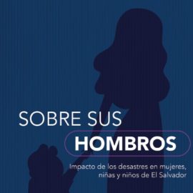 “Sobre sus Hombros”: Impacto de los desastres en mujeres, niñas y niños de El Salvador